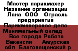 Мастер-парикмахер › Название организации ­ Лана, ООО › Отрасль предприятия ­ Парикмахерское дело › Минимальный оклад ­ 1 - Все города Работа » Вакансии   . Амурская обл.,Благовещенский р-н